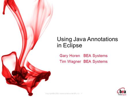 Copyright BEA 2005, made available under EPL 1.0 | 1 Using Java Annotations in Eclipse Gary Horen BEA Systems Tim Wagner BEA Systems.