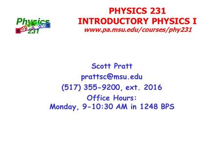 PHYSICS 231 INTRODUCTORY PHYSICS I  Scott Pratt (517) 355-9200, ext. 2016 Office Hours: Monday, 9-10:30 AM.