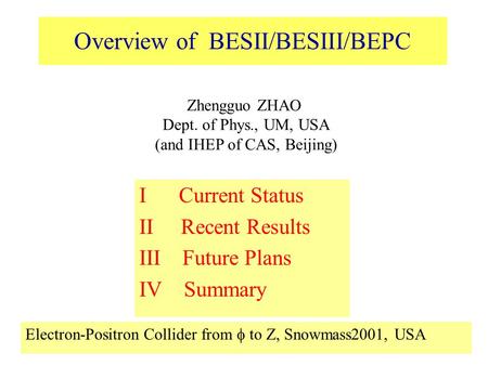 1 Overview of BESII/BESIII/BEPC I Current Status II Recent Results III Future Plans IV Summary Zhengguo ZHAO Dept. of Phys., UM, USA (and IHEP of CAS,