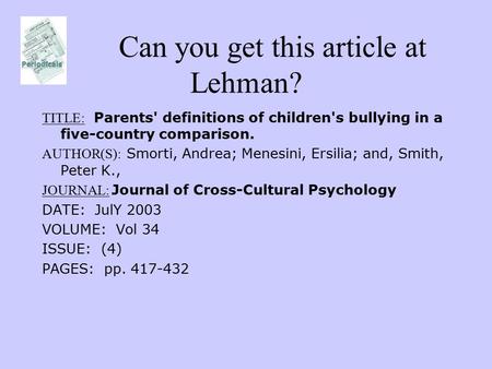 Can you get this article at Lehman? TITLE: Parents' definitions of children's bullying in a five-country comparison. AUTHOR(S): Smorti, Andrea; Menesini,