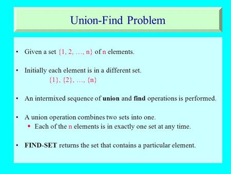 Union-Find Problem Given a set {1, 2, …, n} of n elements. Initially each element is in a different set. {1}, {2}, …, {n} An intermixed sequence of union.