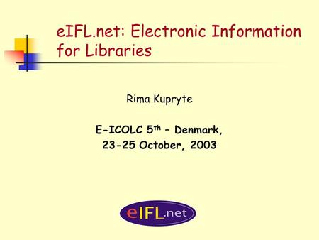 EIFL.net: Electronic Information for Libraries Rima Kupryte E-ICOLC 5 th – Denmark, 23-25 October, 2003.