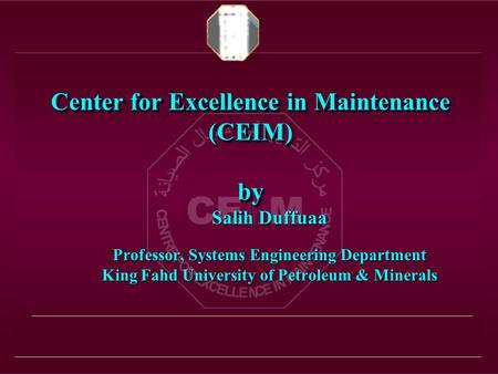 Center for Excellence in Maintenance (CEIM) by Salih Duffuaa Professor, Systems Engineering Department King Fahd University of Petroleum & Minerals.