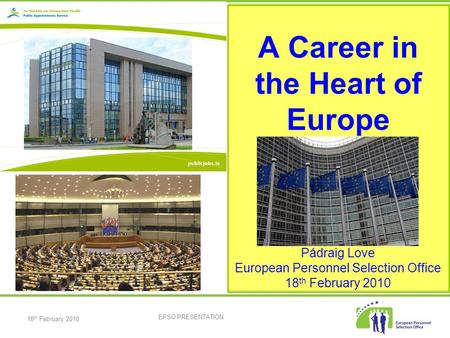 18 th February 2010 EPSO PRESENTATION A Career in the Heart of Europe Pádraig Love European Personnel Selection Office 18 th February 2010.