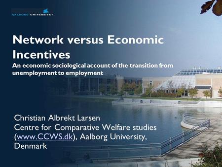 Network versus Economic Incentives An economic sociological account of the transition from unemployment to employment Christian Albrekt Larsen Centre for.