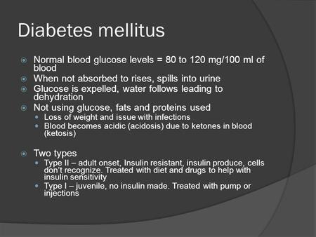 Diabetes mellitus  Normal blood glucose levels = 80 to 120 mg/100 ml of blood  When not absorbed to rises, spills into urine  Glucose is expelled, water.