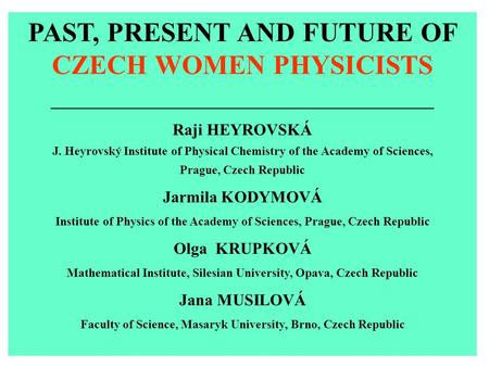 PAST, PRESENT AND FUTURE OF CZECH WOMEN PHYSICISTS _______________________________________________ Raji HEYROVSKÁ J. Heyrovský Institute of Physical Chemistry.