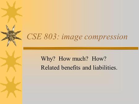 CSE 803: image compression Why? How much? How? Related benefits and liabilities.