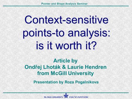 Pointer and Shape Analysis Seminar Context-sensitive points-to analysis: is it worth it? Article by Ondřej Lhoták & Laurie Hendren from McGill University.