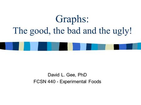Graphs: The good, the bad and the ugly! David L. Gee, PhD FCSN 440 - Experimental Foods.