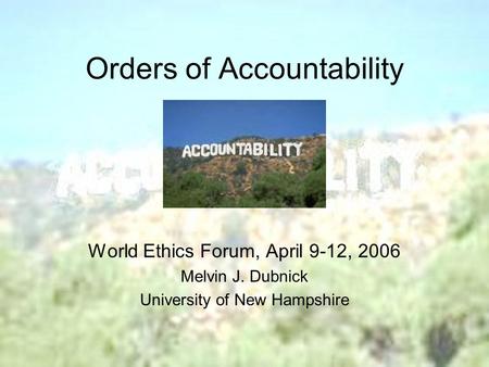 Orders of Accountability World Ethics Forum, April 9-12, 2006 Melvin J. Dubnick University of New Hampshire.