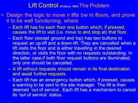 © Egon Börger: Lift 1 Lift Control (N.Davis, 1984) The Problem Design the logic to move n lifts bw m floors, and prove it to be well functioning, where.