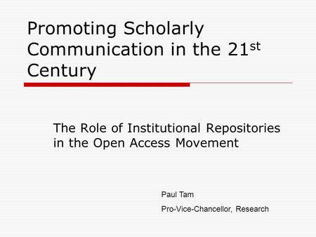 Promoting Scholarly Communication in the 21 st Century The Role of Institutional Repositories in the Open Access Movement Paul Tam Pro-Vice-Chancellor,
