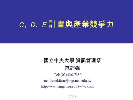 C 、 D 、 E 計畫與產業競爭力 國立中央大學. 資訊管理系 范錚強 Tel: (03)426-7250 mailto:  2003.