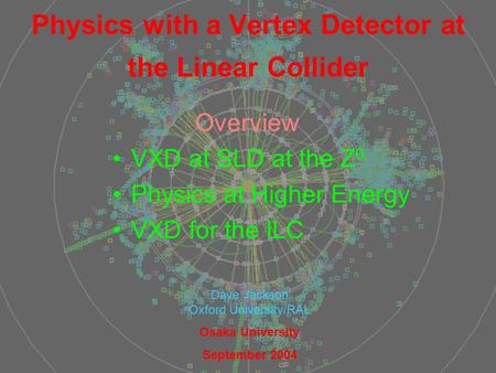 1 Physics with a Vertex Detector at the Linear Collider Overview VXD at SLD at the Z 0 Physics at Higher Energy VXD for the ILC Dave Jackson Oxford University/RAL.