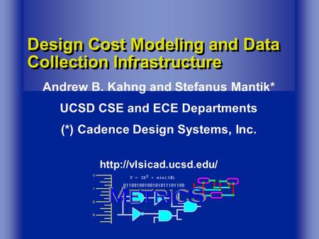 Design Cost Modeling and Data Collection Infrastructure Andrew B. Kahng and Stefanus Mantik* UCSD CSE and ECE Departments (*) Cadence Design Systems, Inc.