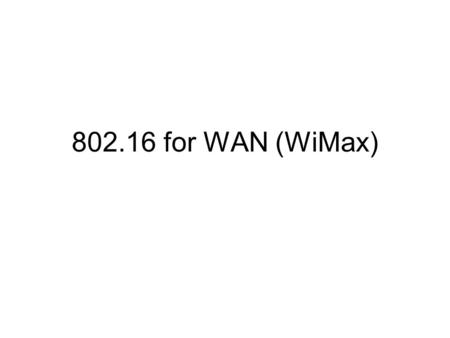 802.16 for WAN (WiMax). What is WiMax? Acronym for Worldwide Interoperability for Microwave Access It’s the IEEE standard, first introduced in 2001, for.