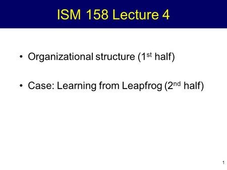 1 ISM 158 Lecture 4 Organizational structure (1 st half) Case: Learning from Leapfrog (2 nd half)