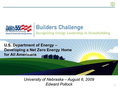 1 U.S. Department of Energy – Developing a Net Zero Energy Home for All Americans University of Nebraska – August 6, 2009 Edward Pollock.
