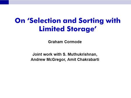 On ‘Selection and Sorting with Limited Storage’ Graham Cormode Joint work with S. Muthukrishnan, Andrew McGregor, Amit Chakrabarti.