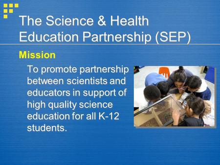 The Science & Health Education Partnership (SEP) Mission To promote partnership between scientists and educators in support of high quality science education.