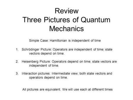 Review Three Pictures of Quantum Mechanics Simple Case: Hamiltonian is independent of time 1. Schrödinger Picture: Operators are independent of time; state.