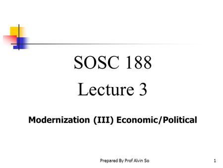 Prepared By Prof Alvin So1 SOSC 188 Lecture 3 Modernization (III) Economic/Political.