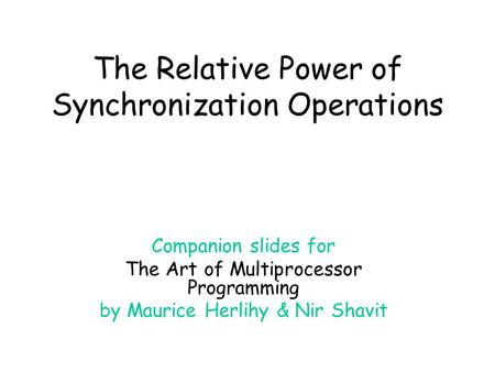 The Relative Power of Synchronization Operations Companion slides for The Art of Multiprocessor Programming by Maurice Herlihy & Nir Shavit.