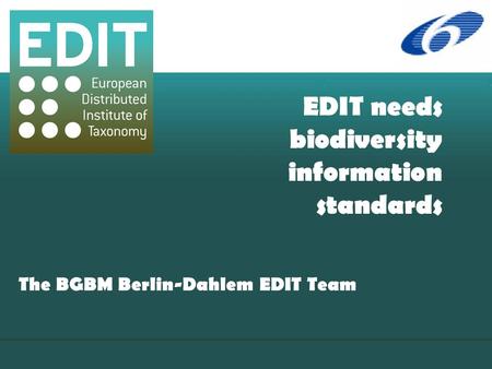 EDIT needs biodiversity information standards The BGBM Berlin-Dahlem EDIT Team.