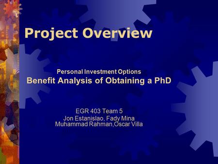 Project Overview Personal Investment Options Benefit Analysis of Obtaining a PhD EGR 403 Team 5 Jon Estanislao, Fady Mina Muhammad Rahman,Oscar Villa.