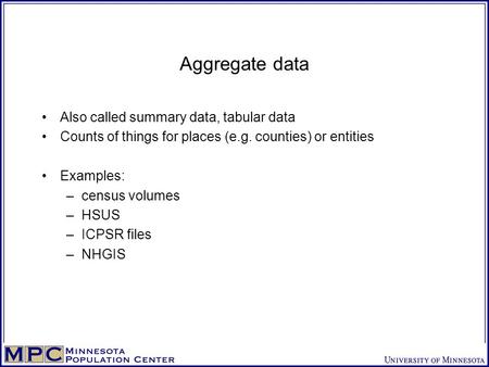 Aggregate data Also called summary data, tabular data Counts of things for places (e.g. counties) or entities Examples: –census volumes –HSUS –ICPSR files.