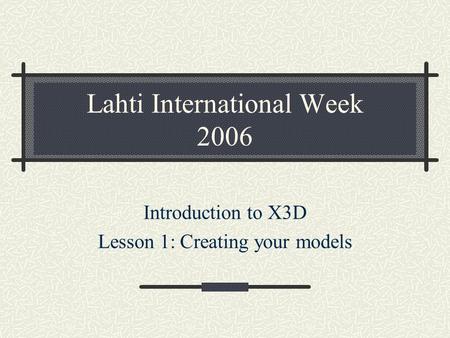 Lahti International Week 2006 Introduction to X3D Lesson 1: Creating your models.