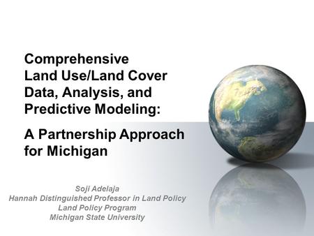 Comprehensive Land Use/Land Cover Data, Analysis, and Predictive Modeling: A Partnership Approach for Michigan Soji Adelaja Hannah Distinguished Professor.
