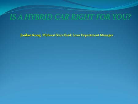 IS A HYBRID CAR RIGHT FOR YOU? Jordan Kong, Midwest State Bank Loan Department Manager.