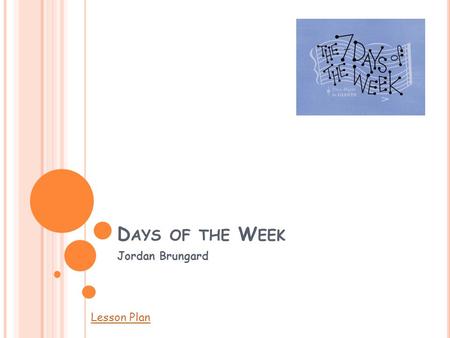 D AYS OF THE W EEK Jordan Brungard Lesson Plan. N UMBER OF DAYS IN A WEEK There are seven days in a week. Sometimes people think that there are only 5.