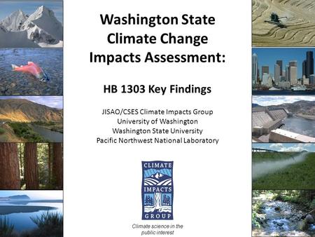 Washington State Climate Change Impacts Assessment: HB 1303 Key Findings JISAO/CSES Climate Impacts Group University of Washington Washington State University.