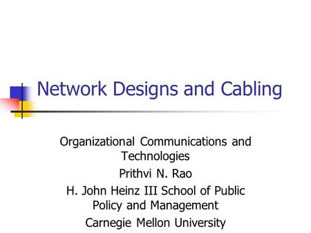 Network Designs and Cabling Organizational Communications and Technologies Prithvi N. Rao H. John Heinz III School of Public Policy and Management Carnegie.