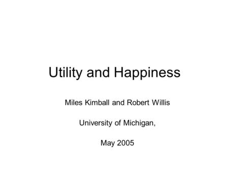 Utility and Happiness Miles Kimball and Robert Willis University of Michigan, May 2005.