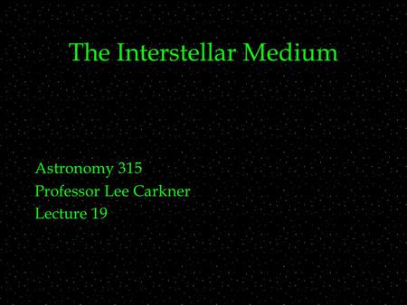 The Interstellar Medium Astronomy 315 Professor Lee Carkner Lecture 19.