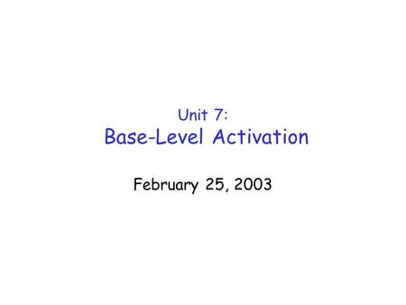Unit 7: Base-Level Activation February 25, 2003. February 26, 2002Unit 72 Activation Revisited  Both latency and probability of recall depend on activation.