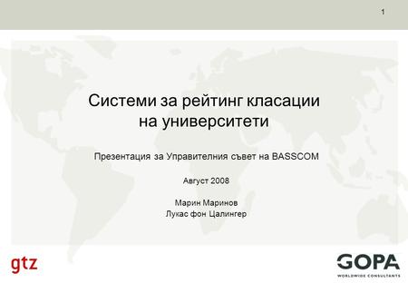 1 Системи за рейтинг класации на университети Презентация за Управителния съвет на BASSCOM Август 2008 Марин Маринов Лукас фон Цалингер.