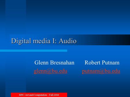 BPC: Art and Computation – Fall 2006 Digital media I: Audio Glenn Bresnahan Robert Putnam
