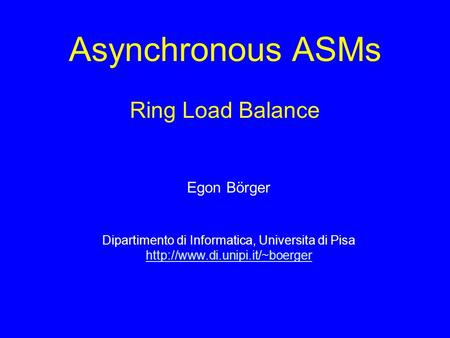 Asynchronous ASMs Ring Load Balance Egon Börger Dipartimento di Informatica, Universita di Pisa