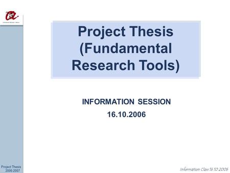 Project Thesis 2006-2007 Information Class 16.10.2006 INFORMATION SESSION 16.10.2006 Project Thesis (Fundamental Research Tools)