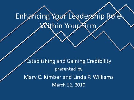 Establishing and Gaining Credibility presented by Mary C. Kimber and Linda P. Williams March 12, 2010 Enhancing Your Leadership Role Within Your Firm.