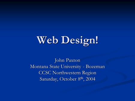 Web Design! John Paxton Montana State University - Bozeman CCSC Northwestern Region Saturday, October 8 th, 2004.