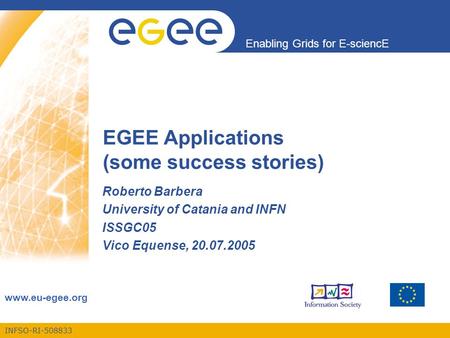 INFSO-RI-508833 Enabling Grids for E-sciencE www.eu-egee.org EGEE Applications (some success stories) Roberto Barbera University of Catania and INFN ISSGC05.