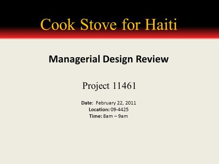 Cook Stove for Haiti Project 11461 Date: February 22, 2011 Location: 09-4425 Time: 8am – 9am Managerial Design Review.