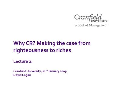 Simple steps to sustainability Lecture 2: Cranfield University, 12 th January 2009 David Logan Why CR? Making the case from righteousness to riches.