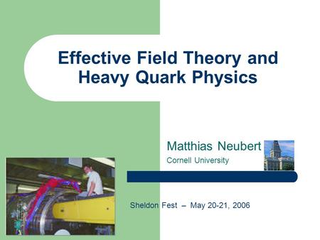 1 Effective Field Theory and Heavy Quark Physics Matthias Neubert Cornell University Sheldon Fest – May 20-21, 2006.